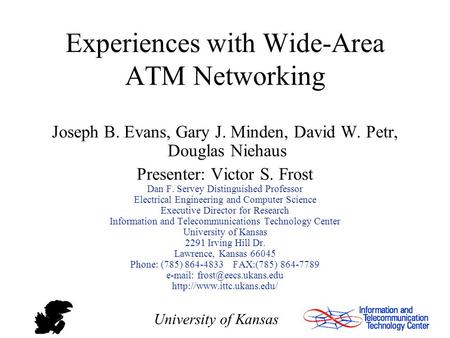 University of Kansas Experiences with Wide-Area ATM Networking Joseph B. Evans, Gary J. Minden, David W. Petr, Douglas Niehaus Presenter: Victor S. Frost.