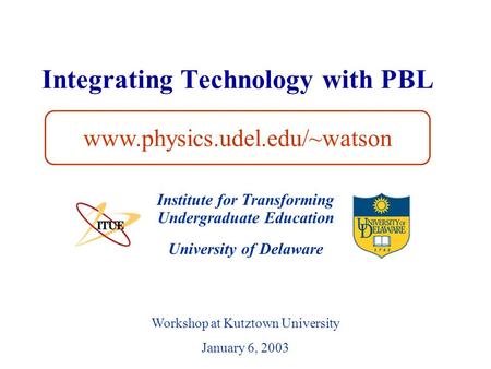 University of Delaware Integrating Technology with PBL Institute for Transforming Undergraduate Education www.physics.udel.edu/~watson Workshop at Kutztown.