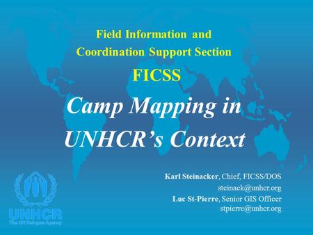 Field Information and Coordination Support Section FICSS Camp Mapping in UNHCR’s Context Karl Steinacker, Chief, FICSS/DOS steinack@unhcr.org Luc St-Pierre,