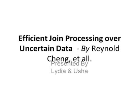 Efficient Join Processing over Uncertain Data - By Reynold Cheng, et all. Presented By Lydia & Usha.