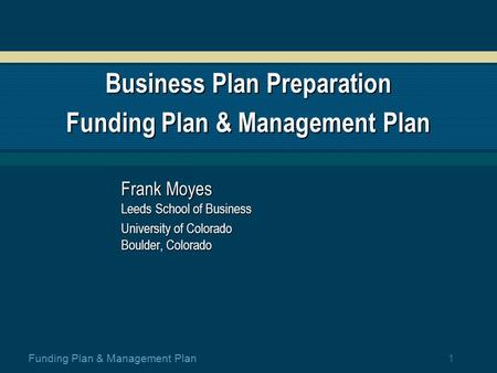 1 Funding Plan & Management Plan Business Plan Preparation Funding Plan & Management Plan Frank Moyes Leeds School of Business University of Colorado.