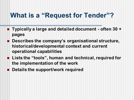 What is a “Request for Tender”? Typically a large and detailed document - often 30 + pages Describes the company’s organisational structure, historical/developmental.