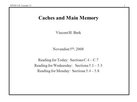 ENGS 116 Lecture 141 Caches and Main Memory Vincent H. Berk November 5 th, 2008 Reading for Today: Sections C.4 – C.7 Reading for Wednesday: Sections 5.1.