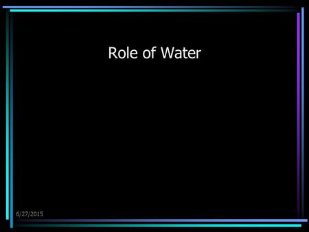 6/27/2015 Role of Water. 6/27/2015 Water is the base of life Life on earth probably evolved in water Living cells are 70-95% H2O Water covers about ¾.