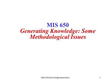 MIS 650 Knowledge Generation1 MIS 650 Generating Knowledge: Some Methodological Issues.