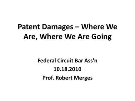 Patent Damages – Where We Are, Where We Are Going Federal Circuit Bar Ass’n 10.18.2010 Prof. Robert Merges.