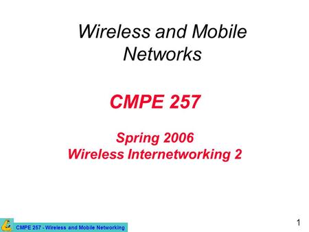 CMPE 257 - Wireless and Mobile Networking 1 CMPE 257 Spring 2006 Wireless Internetworking 2 Wireless and Mobile Networks.
