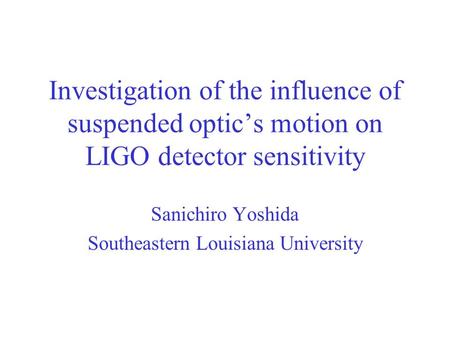 Investigation of the influence of suspended optic’s motion on LIGO detector sensitivity Sanichiro Yoshida Southeastern Louisiana University.
