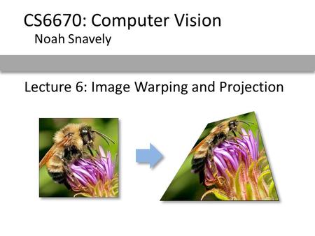 Lecture 6: Image Warping and Projection CS6670: Computer Vision Noah Snavely.