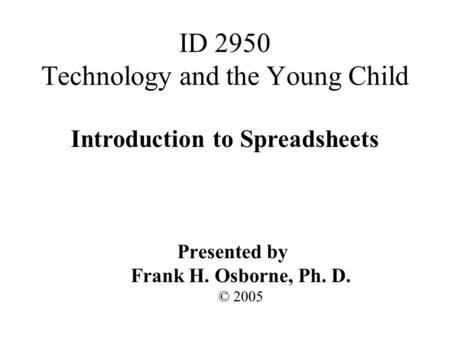 Introduction to Spreadsheets Presented by Frank H. Osborne, Ph. D. © 2005 ID 2950 Technology and the Young Child.