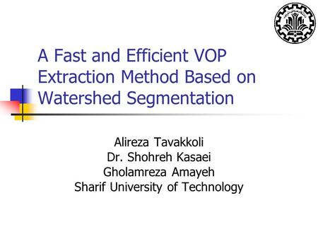 A Fast and Efficient VOP Extraction Method Based on Watershed Segmentation Alireza Tavakkoli Dr. Shohreh Kasaei Gholamreza Amayeh Sharif University of.