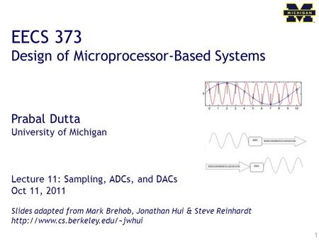 1 EECS 373 Design of Microprocessor-Based Systems Prabal Dutta University of Michigan Lecture 11: Sampling, ADCs, and DACs Oct 11, 2011 Slides adapted.