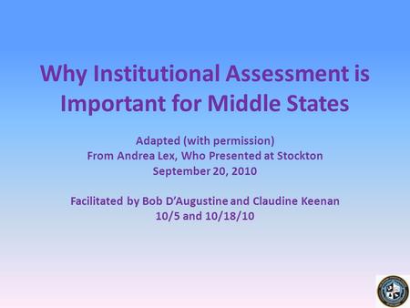 Why Institutional Assessment is Important for Middle States Adapted (with permission) From Andrea Lex, Who Presented at Stockton September 20, 2010 Facilitated.