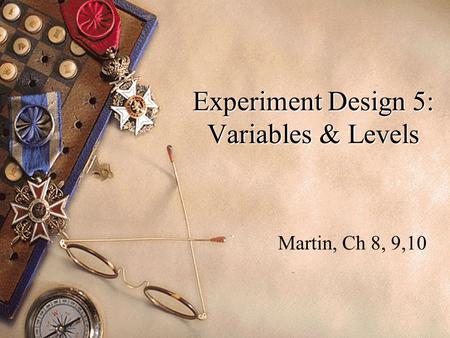 Experiment Design 5: Variables & Levels Martin, Ch 8, 9,10.