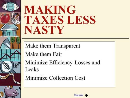 Next page MAKING TAXES LESS NASTY Make them Transparent Make them Fair Minimize Efficiency Losses and Leaks Minimize Collection Cost.