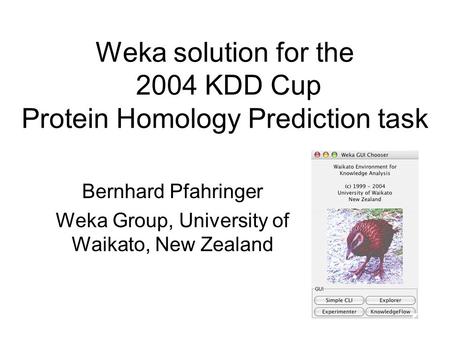 Weka solution for the 2004 KDD Cup Protein Homology Prediction task Bernhard Pfahringer Weka Group, University of Waikato, New Zealand.