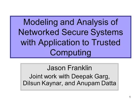 1 Modeling and Analysis of Networked Secure Systems with Application to Trusted Computing Jason Franklin Joint work with Deepak Garg, Dilsun Kaynar, and.
