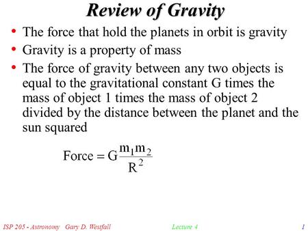 ISP 205 - Astronomy Gary D. Westfall1Lecture 4 Review of Gravity The force that hold the planets in orbit is gravity Gravity is a property of mass The.