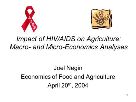 1 Impact of HIV/AIDS on Agriculture: Macro- and Micro-Economics Analyses Joel Negin Economics of Food and Agriculture April 20 th, 2004.