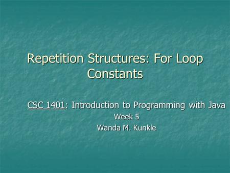 Repetition Structures: For Loop Constants CSC 1401: Introduction to Programming with Java Week 5 Wanda M. Kunkle.