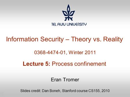 1 Information Security – Theory vs. Reality 0368-4474-01, Winter 2011 Lecture 5: Process confinement Eran Tromer Slides credit: Dan Boneh, Stanford course.