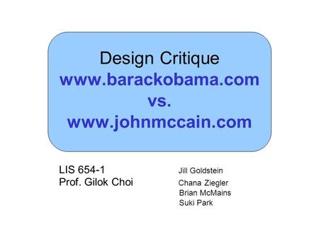 Design Critique www.barackobama.com vs. www.johnmccain.com LIS 654-1 Jill Goldstein Prof. Gilok Choi Chana Ziegler Brian McMains Suki Park.