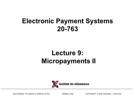 ELECTRONIC PAYMENT SYSTEMS 20-763 SPRING 2004 COPYRIGHT © 2004 MICHAEL I. SHAMOS Electronic Payment Systems 20-763 Lecture 9: Micropayments II.