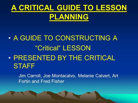 A CRITICAL GUIDE TO LESSON PLANNING A GUIDE TO CONSTRUCTING A “Critical“ LESSON PRESENTED BY THE CRITICAL STAFF Jim Carroll, Joe Montacalvo, Melanie Calvert,