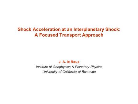 Shock Acceleration at an Interplanetary Shock: A Focused Transport Approach J. A. le Roux Institute of Geophysics & Planetary Physics University of California.
