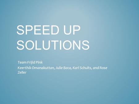 SPEED UP SOLUTIONS Team Frijid Pink Keerthik Omanakuttan, Julie Baca, Karl Schults, and Rose Zeller.