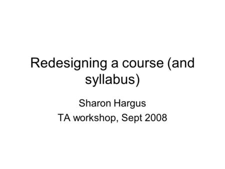 Redesigning a course (and syllabus) Sharon Hargus TA workshop, Sept 2008.