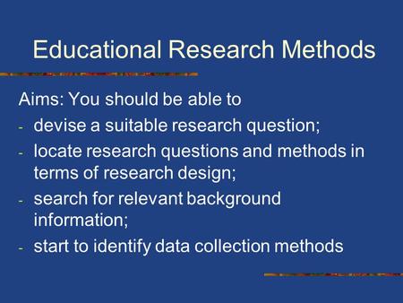 Educational Research Methods Aims: You should be able to - devise a suitable research question; - locate research questions and methods in terms of research.