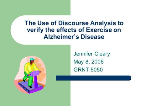 The Use of Discourse Analysis to verify the effects of Exercise on Alzheimer’s Disease Jennifer Cleary May 8, 2006 GRNT 5050.