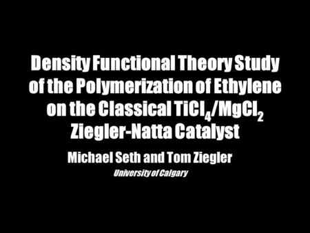 Density Functional Theory Study of the Polymerization of Ethylene on the Classical TiCl 4 /MgCl 2 Ziegler-Natta Catalyst Michael Seth and Tom Ziegler University.