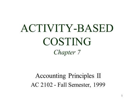 1 ACTIVITY-BASED COSTING Chapter 7 Accounting Principles II AC 2102 - Fall Semester, 1999.