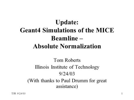 TJR 9/24/031 Update: Geant4 Simulations of the MICE Beamline – Absolute Normalization Tom Roberts Illinois Institute of Technology 9/24/03 (With thanks.