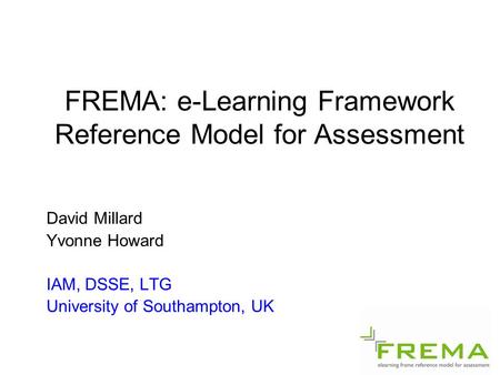 FREMA: e-Learning Framework Reference Model for Assessment David Millard Yvonne Howard IAM, DSSE, LTG University of Southampton, UK.