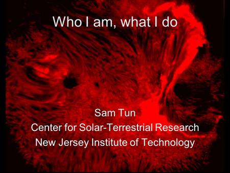 Who I am, what I do Sam Tun Center for Solar-Terrestrial Research New Jersey Institute of Technology.