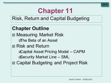 Semih Yildirim ADMS3530 11-1 Chapter 11 Risk, Return and Capital Budgeting Chapter Outline  Measuring Market Risk  The Beta of an Asset  Risk and Return.