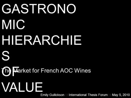 GASTRONO MIC HIERARCHIE S OF VALUE The Market for French AOC Wines Emily Gullickson  International Thesis Forum  May 5, 2010.