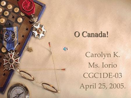O Canada! Carolyn K. Ms. Iorio CGC1DE-03 April 25, 2005.