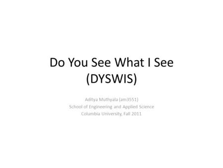 Do You See What I See (DYSWIS) Aditya Muthyala (am3551) School of Engineering and Applied Science Columbia University, Fall 2011.