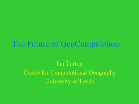 The Future of GeoComputation Ian Turton Centre for Computational Geography University of Leeds.