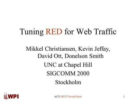 ACN: RED Tuning Paper1 Tuning RED for Web Traffic Mikkel Christiansen, Kevin Jeffay, David Ott, Donelson Smith UNC at Chapel Hill SIGCOMM 2000 Stockholm.
