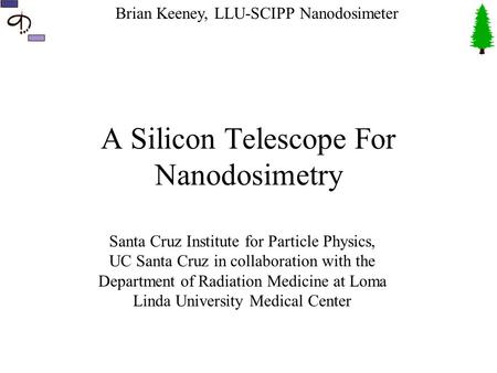 Brian Keeney, LLU-SCIPP Nanodosimeter A Silicon Telescope For Nanodosimetry Santa Cruz Institute for Particle Physics, UC Santa Cruz in collaboration with.