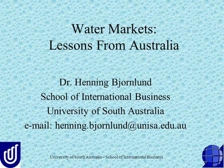 University of South Australia – School of International Business Water Markets: Lessons From Australia Dr. Henning Bjornlund School of International Business.