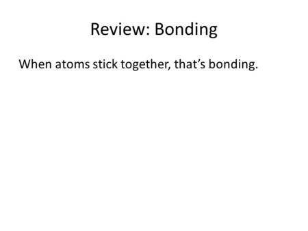 Review: Bonding When atoms stick together, that’s bonding.