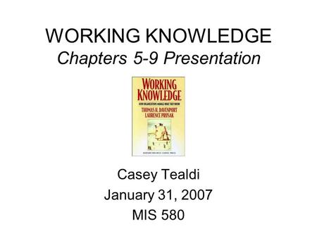 WORKING KNOWLEDGE Chapters 5-9 Presentation Casey Tealdi January 31, 2007 MIS 580.