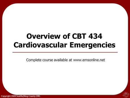 Copyright 2009 Seattle/King County EMS Overview of CBT 434 Cardiovascular Emergencies Complete course available at www.emsonline.net.