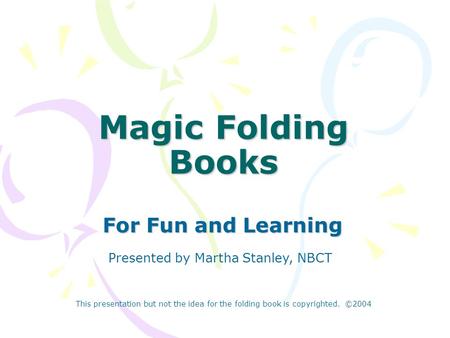 Magic Folding Books For Fun and Learning Presented by Martha Stanley, NBCT This presentation but not the idea for the folding book is copyrighted. ©2004.